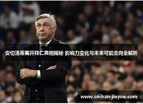 安切洛蒂离开拜仁真相揭秘 影响力变化与未来可能走向全解析