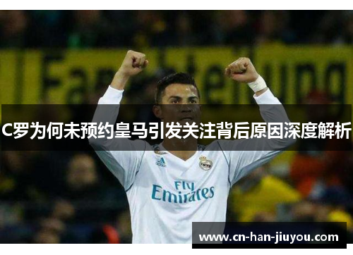 C罗为何未预约皇马引发关注背后原因深度解析