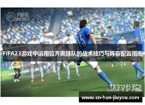 FIFA23游戏中运用拉齐奥球队的战术技巧与阵容配置指南