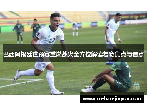 巴西阿根廷世预赛重燃战火全方位解读复赛焦点与看点