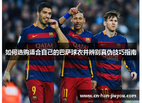 如何选购适合自己的巴萨球衣并辨别真伪技巧指南