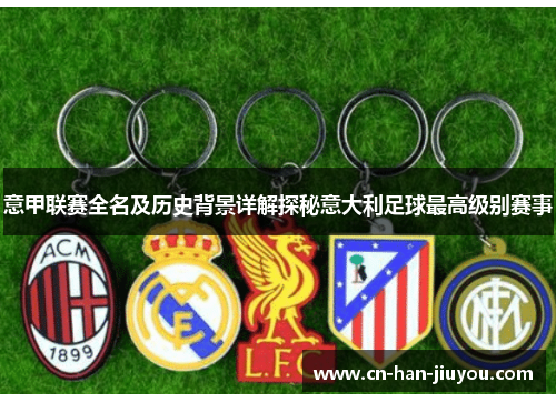 意甲联赛全名及历史背景详解探秘意大利足球最高级别赛事