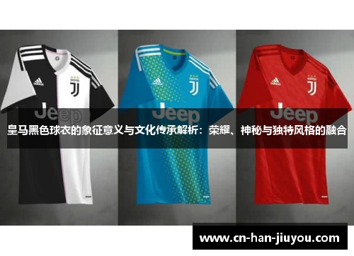 皇马黑色球衣的象征意义与文化传承解析：荣耀、神秘与独特风格的融合