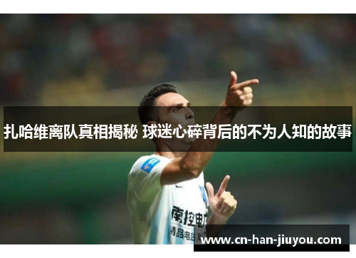 扎哈维离队真相揭秘 球迷心碎背后的不为人知的故事 扎哈维离队真相揭秘 球迷心碎背后的不为人知的故事