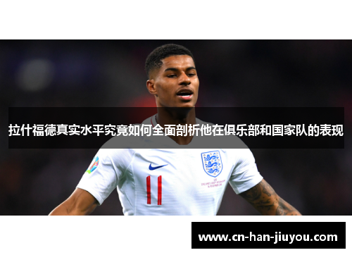 拉什福德真实水平究竟如何全面剖析他在俱乐部和国家队的表现