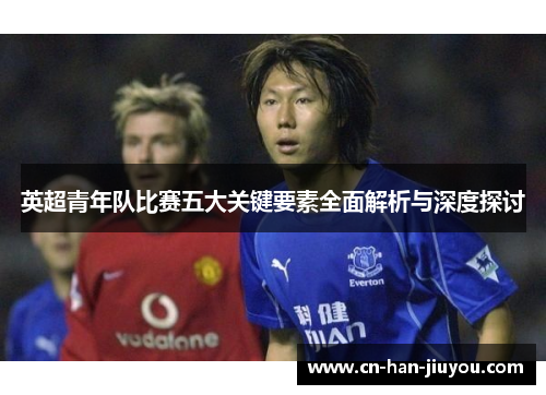 英超青年队比赛五大关键要素全面解析与深度探讨