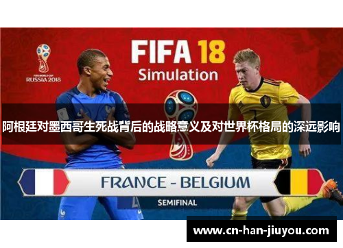 阿根廷对墨西哥生死战背后的战略意义及对世界杯格局的深远影响