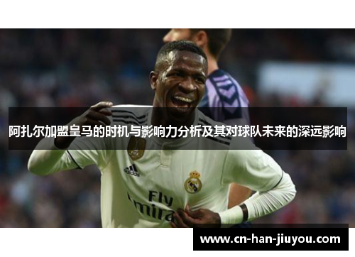 阿扎尔加盟皇马的时机与影响力分析及其对球队未来的深远影响
