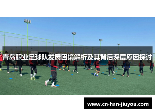 青岛职业足球队发展困境解析及其背后深层原因探讨 青岛职业足球队发展困境解析及其背后深层原因探讨