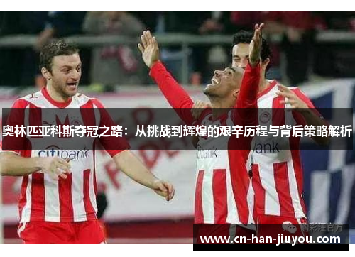 奥林匹亚科斯夺冠之路：从挑战到辉煌的艰辛历程与背后策略解析
