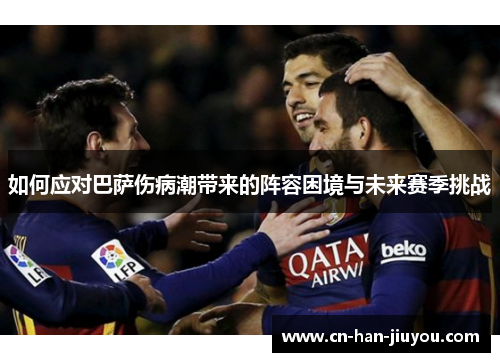 如何应对巴萨伤病潮带来的阵容困境与未来赛季挑战