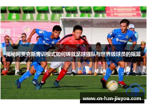 揭秘阿贾克斯青训模式如何铸就足球强队与世界级球员的摇篮