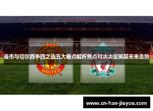 曼市与切尔西争四之战五大看点解析焦点对决决定英超未来走势 曼市与切尔西争四之战五大看点解析焦点对决决定英超未来走势