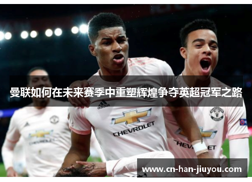 曼联如何在未来赛季中重塑辉煌争夺英超冠军之路