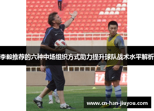 李毅推荐的六种中场组织方式助力提升球队战术水平解析 李毅推荐的六种中场组织方式助力提升球队战术水平解析