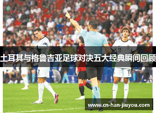 土耳其与格鲁吉亚足球对决五大经典瞬间回顾