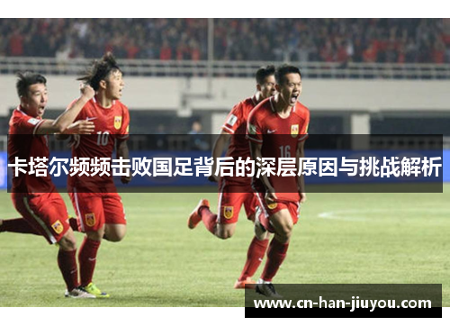 卡塔尔频频击败国足背后的深层原因与挑战解析