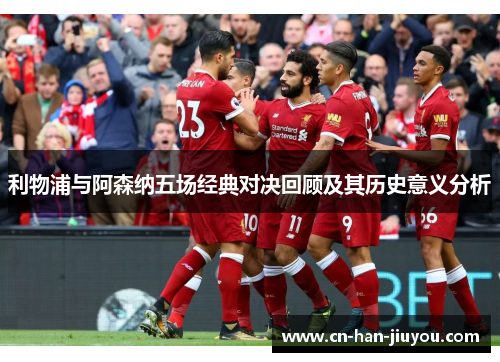 利物浦与阿森纳五场经典对决回顾及其历史意义分析