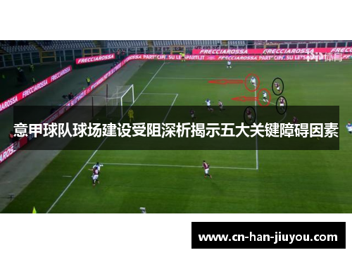 意甲球队球场建设受阻深析揭示五大关键障碍因素