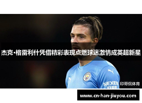 杰克·格雷利什凭借精彩表现点燃球迷激情成英超新星 杰克·格雷利什凭借精彩表现点燃球迷激情成英超新星