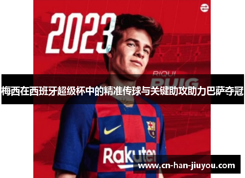 梅西在西班牙超级杯中的精准传球与关键助攻助力巴萨夺冠