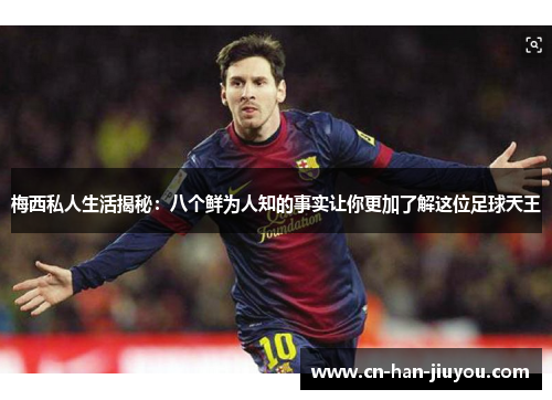 梅西私人生活揭秘：八个鲜为人知的事实让你更加了解这位足球天王