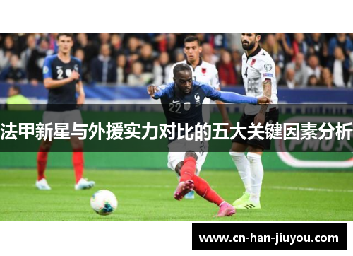 法甲新星与外援实力对比的五大关键因素分析