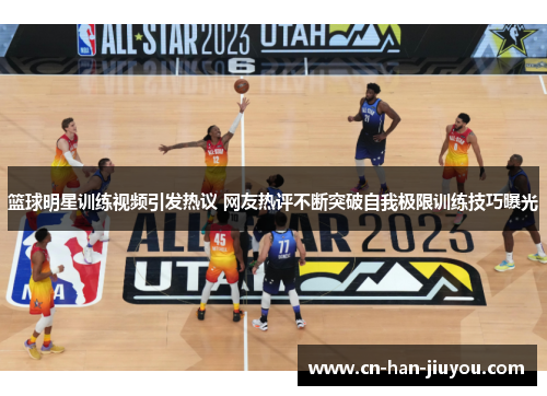 篮球明星训练视频引发热议 网友热评不断突破自我极限训练技巧曝光
