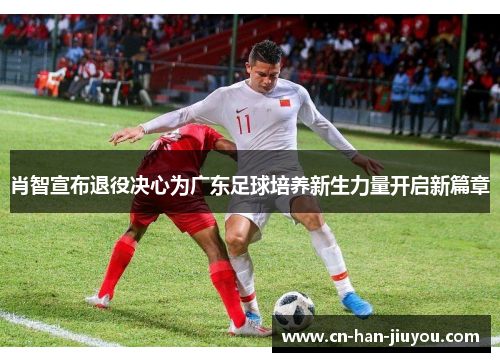 肖智宣布退役决心为广东足球培养新生力量开启新篇章