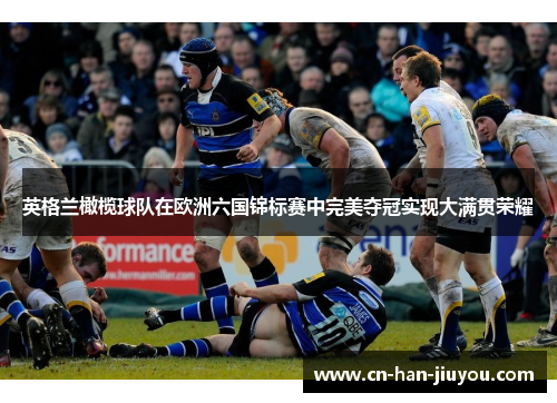 英格兰橄榄球队在欧洲六国锦标赛中完美夺冠实现大满贯荣耀