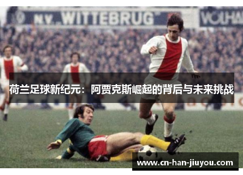 荷兰足球新纪元:阿贾克斯崛起的背后与未来挑战 荷兰足球新纪元:阿贾克斯崛起的背后与未来挑战