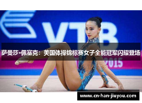 萨曼莎·佩塞克：美国体操锦标赛女子全能冠军闪耀登场