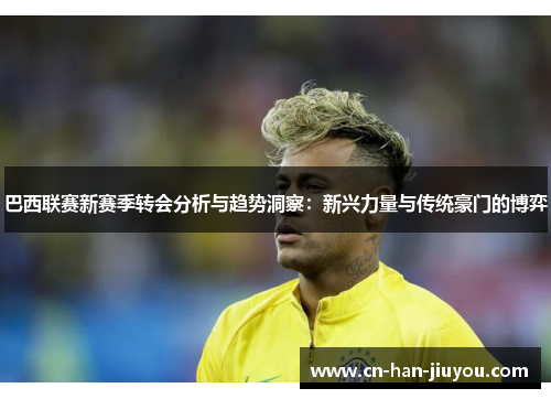 巴西联赛新赛季转会分析与趋势洞察:新兴力量与传统豪门的博弈 巴西联赛新赛季转会分析与趋势洞察:新兴力量与传统豪门的博弈