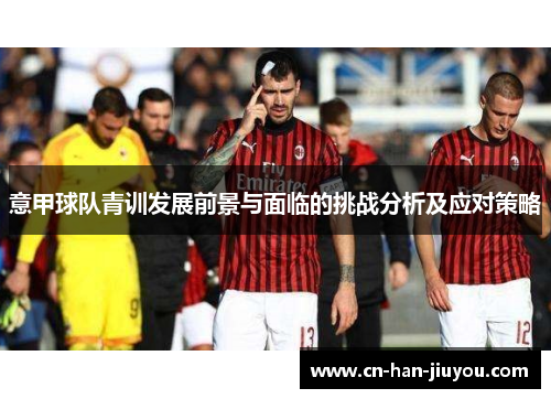 意甲球队青训发展前景与面临的挑战分析及应对策略