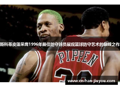 斯科蒂皮蓬荣膺1996年最佳防守球员展现篮球防守艺术的巅峰之作