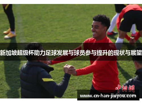 新加坡超级杯助力足球发展与球员参与提升的现状与展望