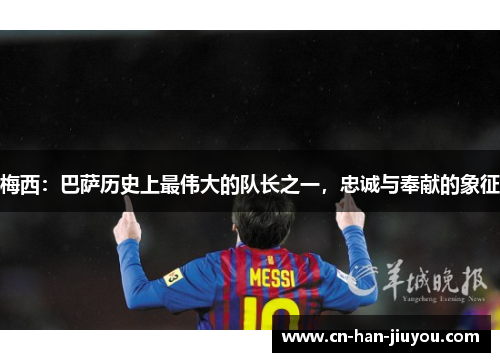 梅西：巴萨历史上最伟大的队长之一，忠诚与奉献的象征