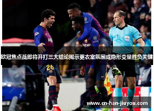 欧冠焦点战即将开打三大结论揭示更衣室氛围成隐形变量胜负关键