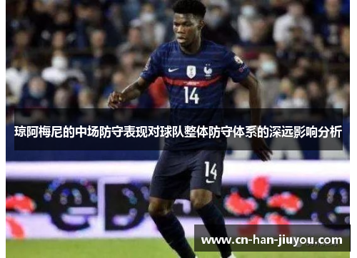 琼阿梅尼的中场防守表现对球队整体防守体系的深远影响分析