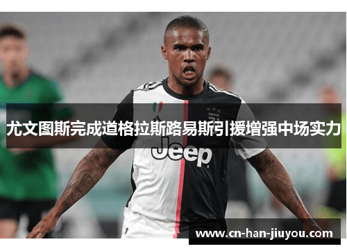 尤文图斯完成道格拉斯路易斯引援增强中场实力