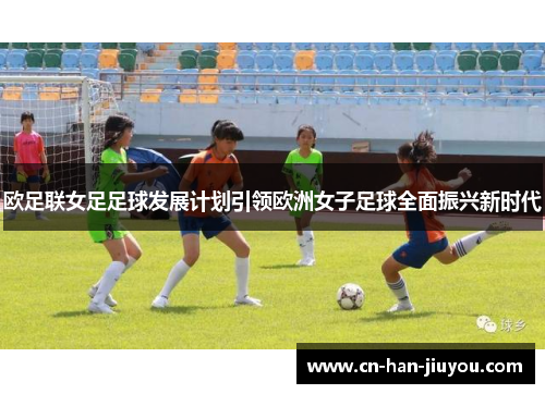 欧足联女足足球发展计划引领欧洲女子足球全面振兴新时代