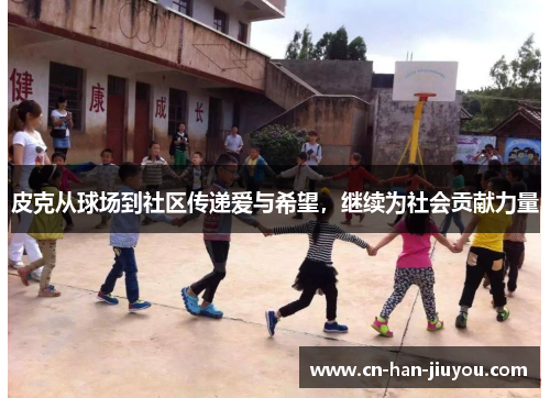 皮克从球场到社区传递爱与希望，继续为社会贡献力量