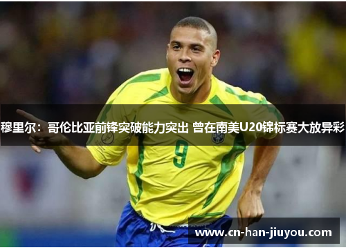 穆里尔：哥伦比亚前锋突破能力突出 曾在南美U20锦标赛大放异彩