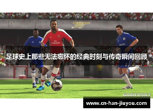 足球史上那些无法忘怀的经典时刻与传奇瞬间回顾 足球史上那些无法忘怀的经典时刻与传奇瞬间回顾