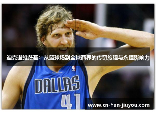 迪克诺维茨基:从篮球场到全球商界的传奇旅程与永恒影响力 迪克诺维茨基:从篮球场到全球商界的传奇旅程与永恒影响力