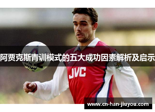 阿贾克斯青训模式的五大成功因素解析及启示 阿贾克斯青训模式的五大成功因素解析及启示